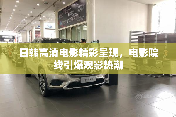 日韩高清电影精彩呈现，电影院线引爆观影热潮