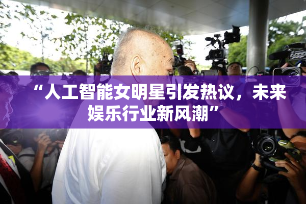 “人工智能女明星引发热议，未来娱乐行业新风潮”