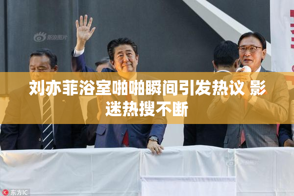 刘亦菲浴室啪啪瞬间引发热议 影迷热搜不断