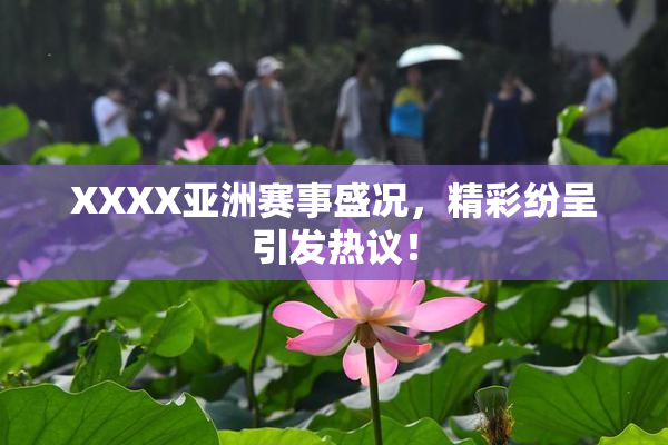 XXXX亚洲赛事盛况，精彩纷呈引发热议！