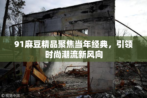 91麻豆精品聚焦当年经典，引领时尚潮流新风向
