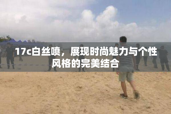 17c白丝喷，展现时尚魅力与个性风格的完美结合