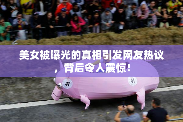美女被曝光的真相引发网友热议，背后令人震惊！