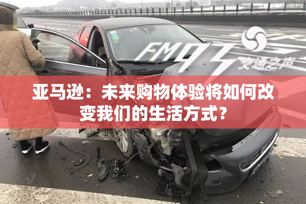 亚马逊：未来购物体验将如何改变我们的生活方式？