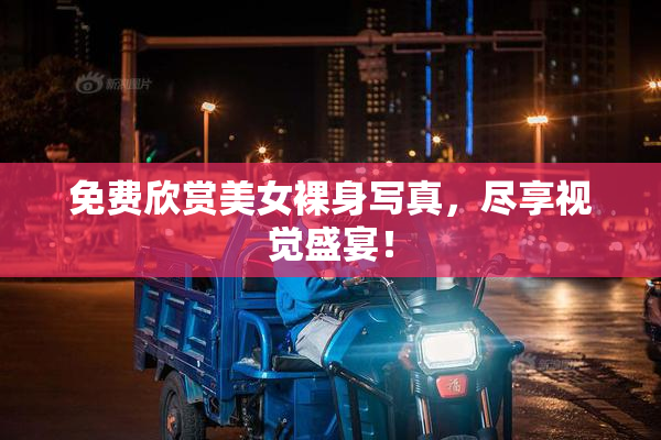 免费欣赏美女裸身写真，尽享视觉盛宴！