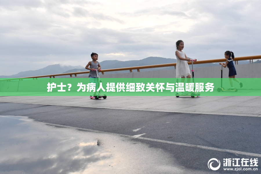 护士？为病人提供细致关怀与温暖服务