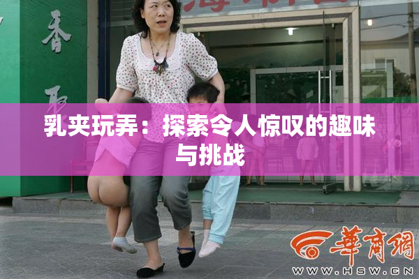 乳夹玩弄：探索令人惊叹的趣味与挑战