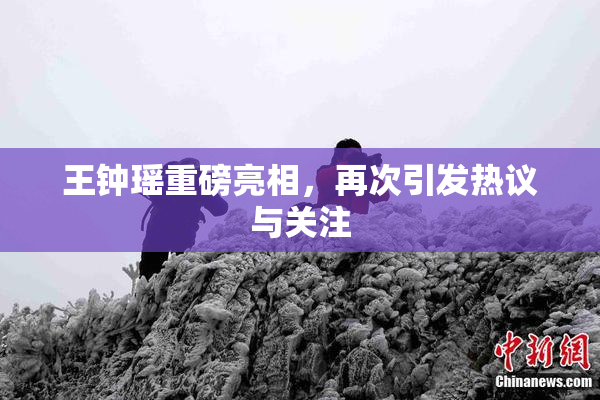 王钟瑶重磅亮相，再次引发热议与关注