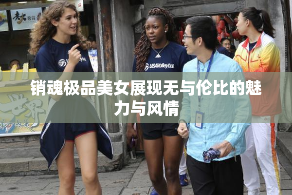 销魂极品美女展现无与伦比的魅力与风情
