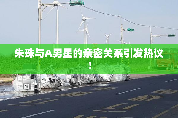 朱珠与A男星的亲密关系引发热议！