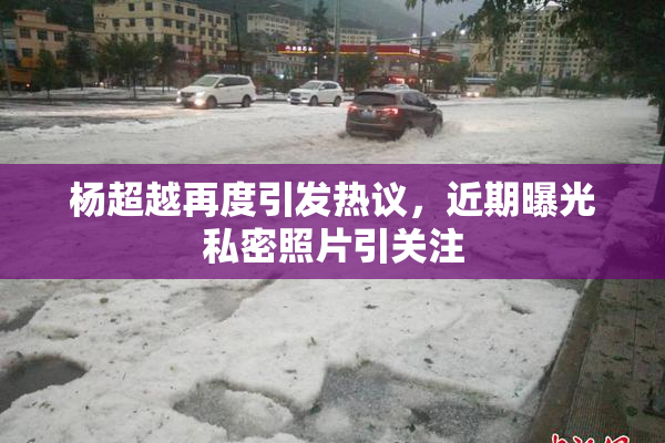 杨超越再度引发热议，近期曝光私密照片引关注