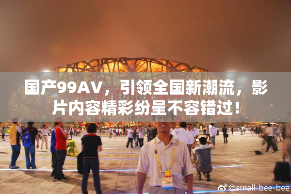 国产99AV，引领全国新潮流，影片内容精彩纷呈不容错过！