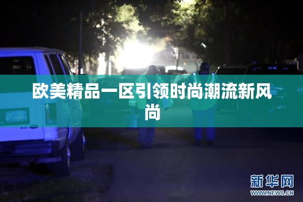 欧美精品一区引领时尚潮流新风尚