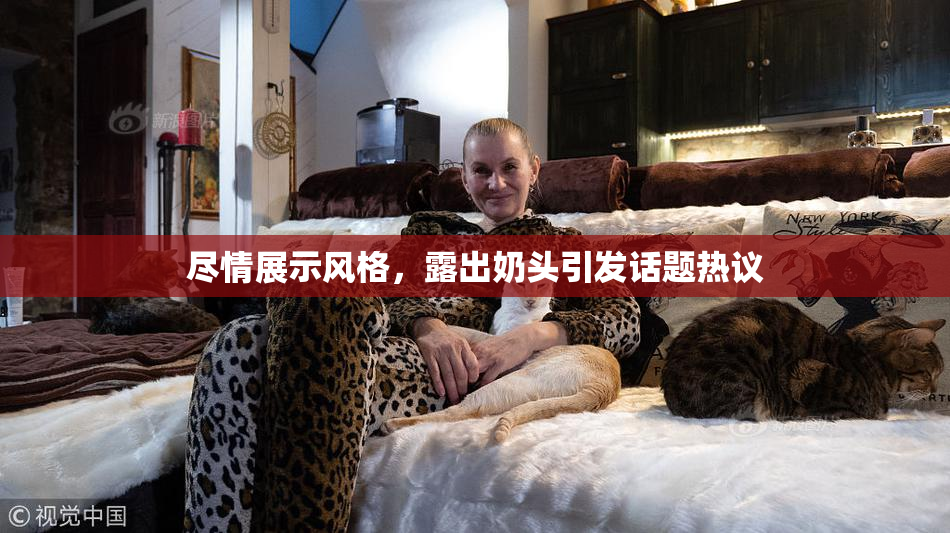 尽情展示风格，露出奶头引发话题热议