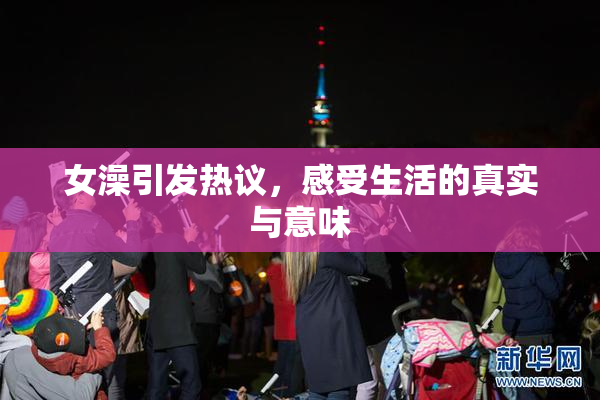 女澡引发热议，感受生活的真实与意味