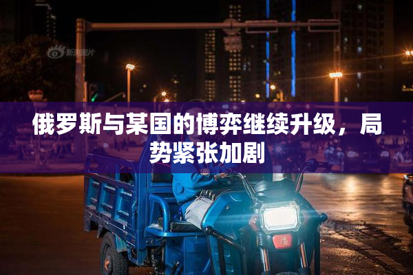 俄罗斯与某国的博弈继续升级，局势紧张加剧