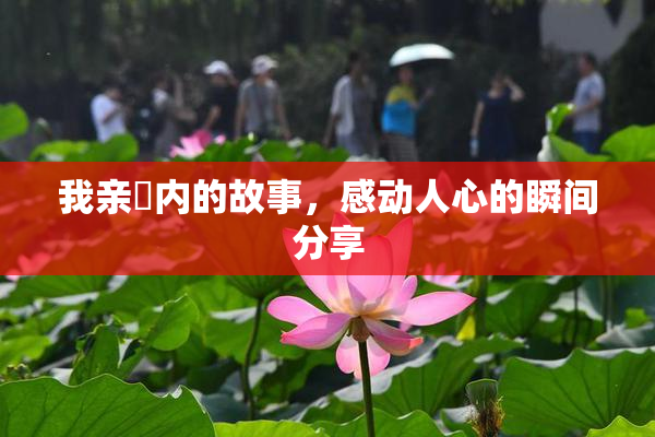 我亲妺内的故事，感动人心的瞬间分享