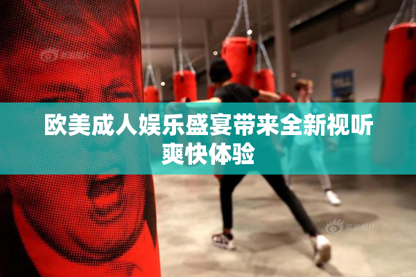 欧美成人娱乐盛宴带来全新视听爽快体验