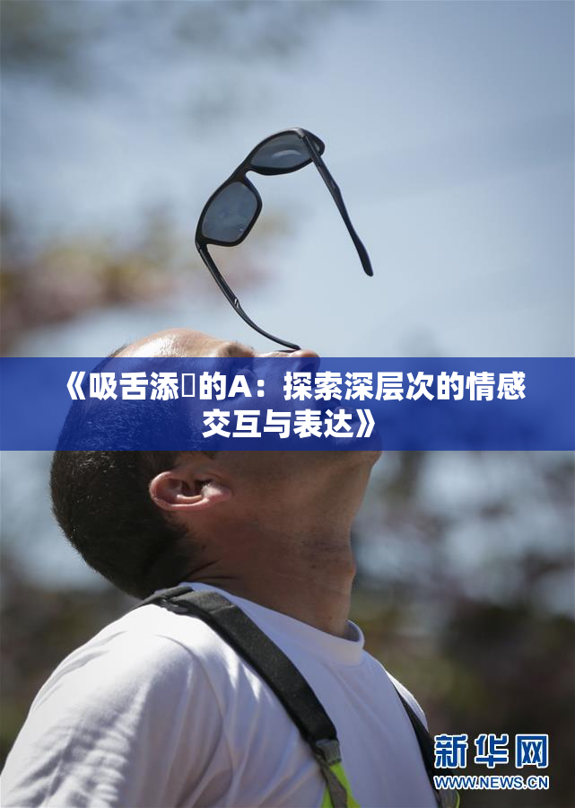 《吸舌添泬的A：探索深层次的情感交互与表达》