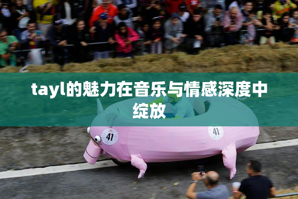 tayl的魅力在音乐与情感深度中绽放