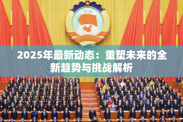 2025年最新动态：重塑未来的全新趋势与挑战解析