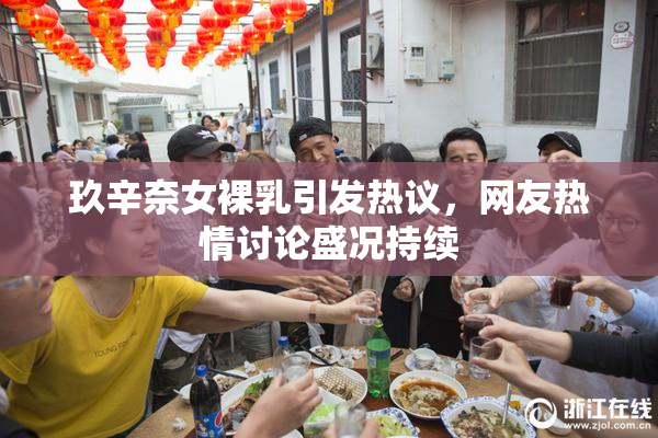 玖辛奈女裸乳引发热议，网友热情讨论盛况持续