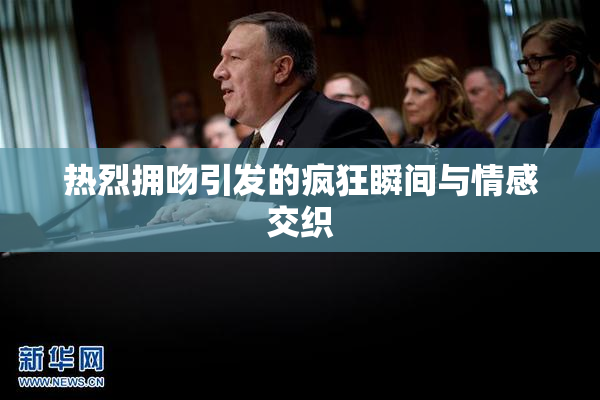 热烈拥吻引发的疯狂瞬间与情感交织