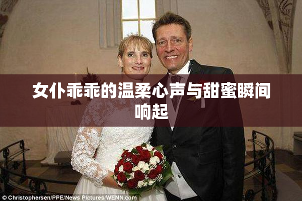 女仆乖乖的温柔心声与甜蜜瞬间响起