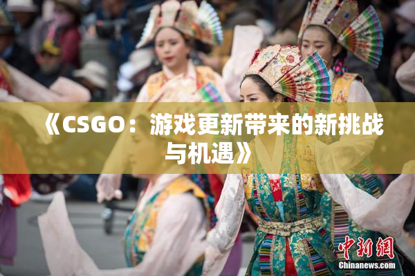 《CSGO：游戏更新带来的新挑战与机遇》