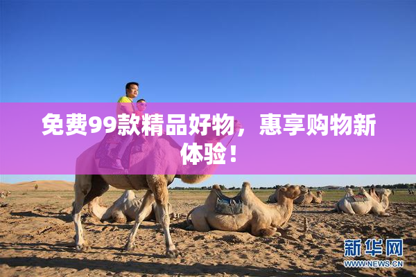 免费99款精品好物，惠享购物新体验！