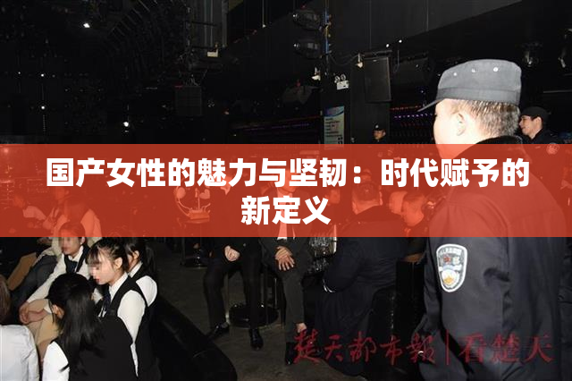 国产女性的魅力与坚韧：时代赋予的新定义