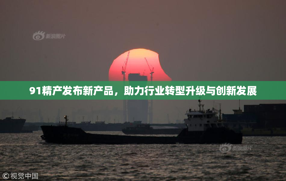 91精产发布新产品，助力行业转型升级与创新发展