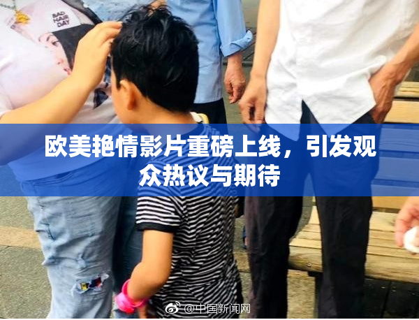欧美艳情影片重磅上线，引发观众热议与期待