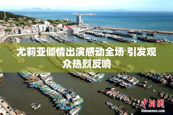 尤莉亚倾情出演感动全场 引发观众热烈反响