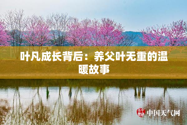 叶凡成长背后：养父叶无重的温暖故事