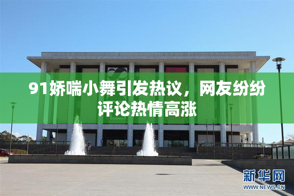91娇喘小舞引发热议，网友纷纷评论热情高涨