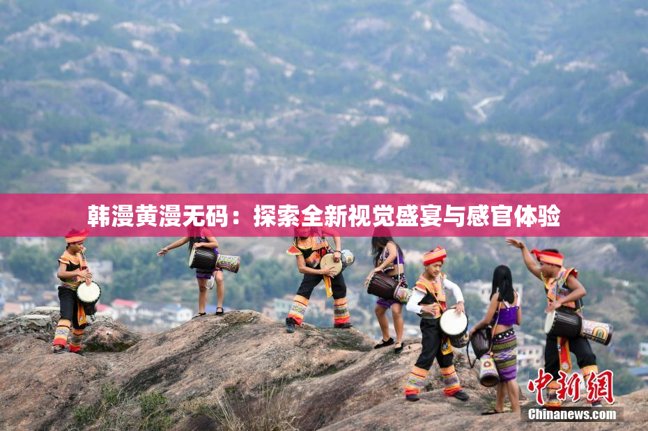 韩漫黄漫无码：探索全新视觉盛宴与感官体验