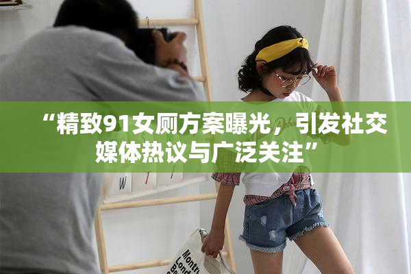“精致91女厕方案曝光，引发社交媒体热议与广泛关注”