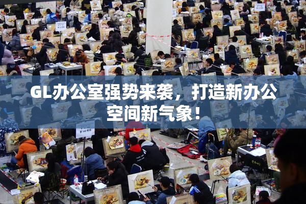 GL办公室强势来袭，打造新办公空间新气象！