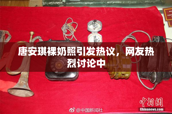唐安琪裸奶照引发热议，网友热烈讨论中