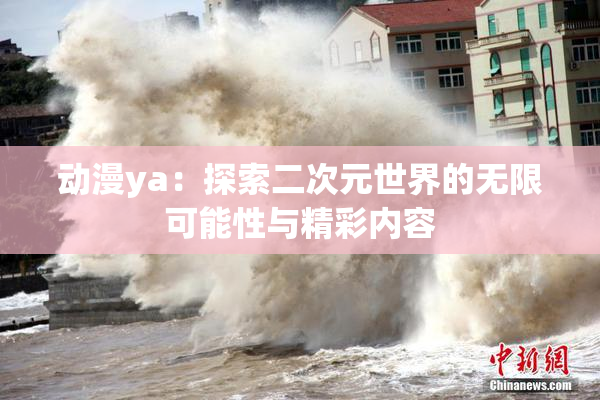 动漫ya：探索二次元世界的无限可能性与精彩内容