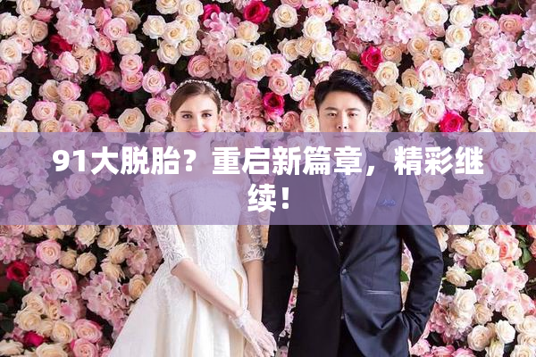 91大脱胎？重启新篇章，精彩继续！