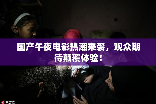国产午夜电影热潮来袭，观众期待颠覆体验！