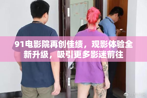 91电影院再创佳绩，观影体验全新升级，吸引更多影迷前往
