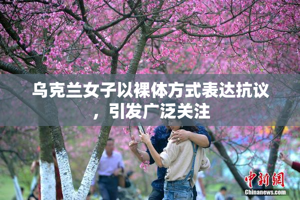 乌克兰女子以裸体方式表达抗议，引发广泛关注