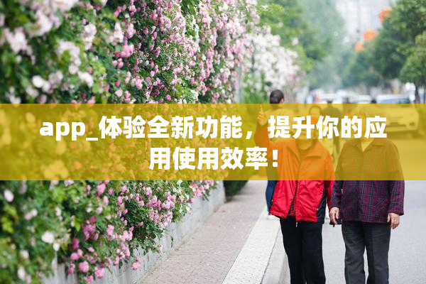 app_体验全新功能，提升你的应用使用效率！