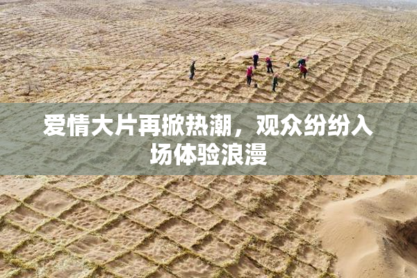 爱情大片再掀热潮，观众纷纷入场体验浪漫