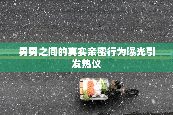 男男之间的真实亲密行为曝光引发热议