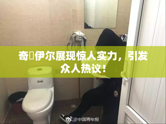 奇犽伊尔展现惊人实力，引发众人热议！
