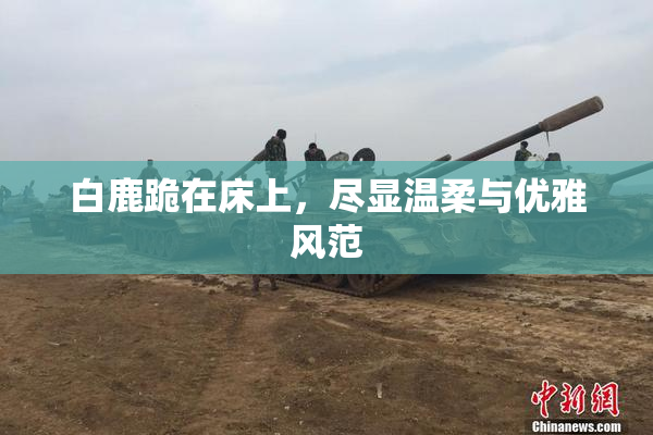 白鹿跪在床上，尽显温柔与优雅风范